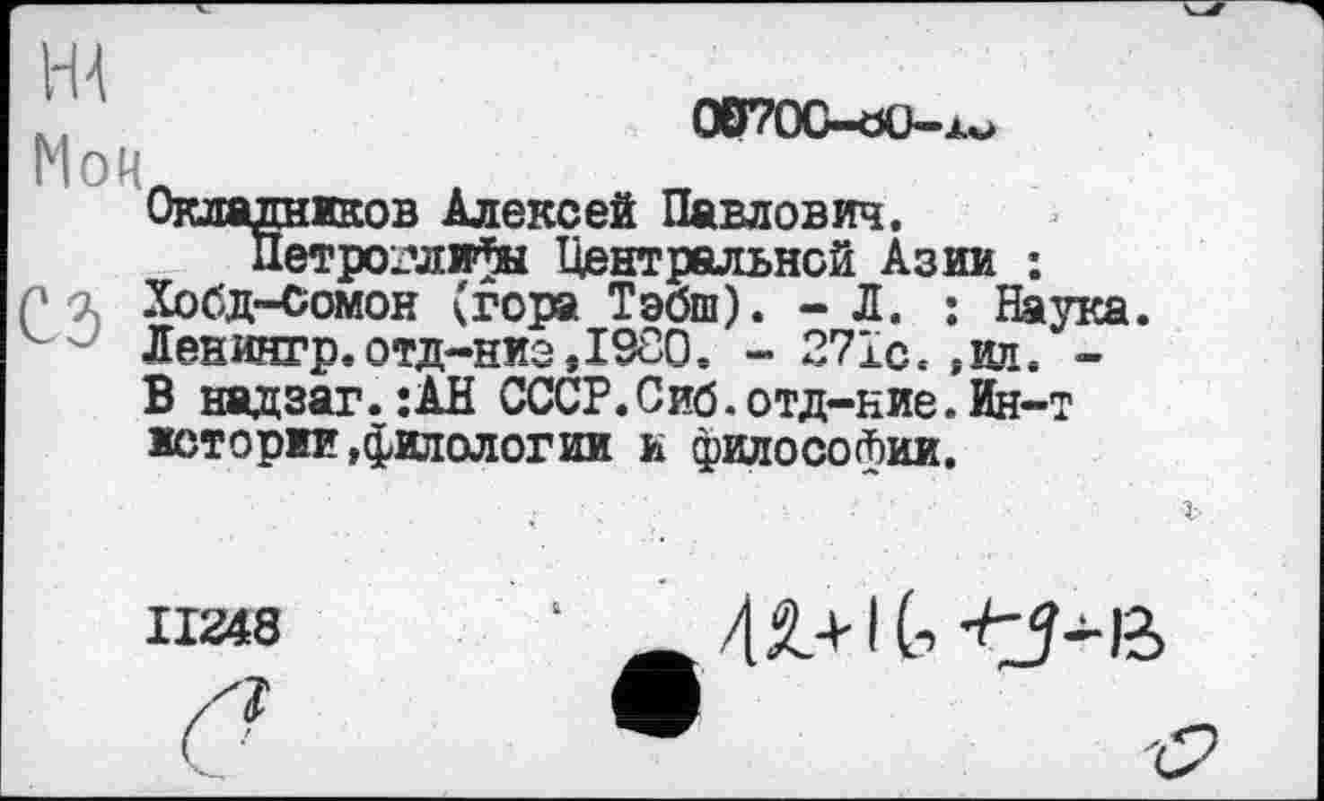 ﻿м	О07ОС-0О-ЖО
Мой
Окладников Алексей Павлович.
Петроглифы Центральной Азии :
Г -à Хобд-Сомон (гора Тэбш). - Л. : Наука. Ленжр.отд-ниэДЗОО. - 271с. ,ил. -В надзаг.;АН СССР.Сиб.отд-ние.Ин-т истории »филологии и философии.
II248
